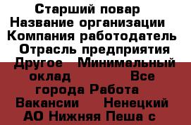 Старший повар › Название организации ­ Компания-работодатель › Отрасль предприятия ­ Другое › Минимальный оклад ­ 20 000 - Все города Работа » Вакансии   . Ненецкий АО,Нижняя Пеша с.